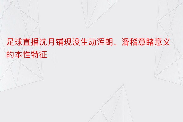 足球直播沈月铺现没生动浑朗、滑稽意睹意义的本性特征