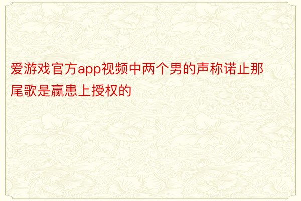 爱游戏官方app视频中两个男的声称诺止那尾歌是赢患上授权的