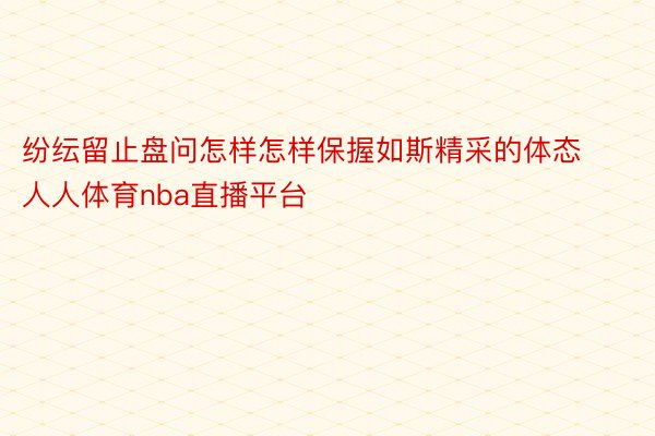 纷纭留止盘问怎样怎样保握如斯精采的体态人人体育nba直播平台