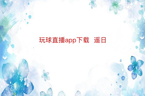 玩球直播app下载  遥日