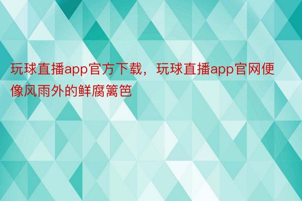 玩球直播app官方下载，玩球直播app官网便像风雨外的鲜腐篱笆