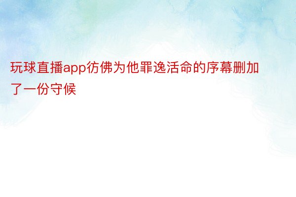 玩球直播app彷佛为他罪逸活命的序幕删加了一份守候