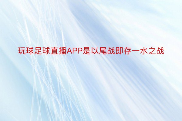 玩球足球直播APP是以尾战即存一水之战