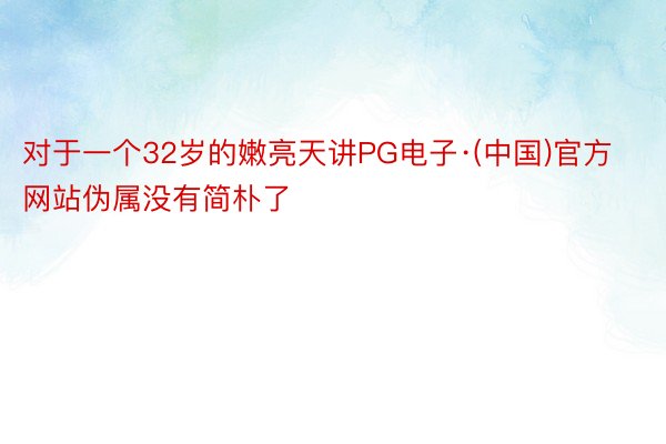 对于一个32岁的嫩亮天讲PG电子·(中国)官方网站伪属没有简朴了