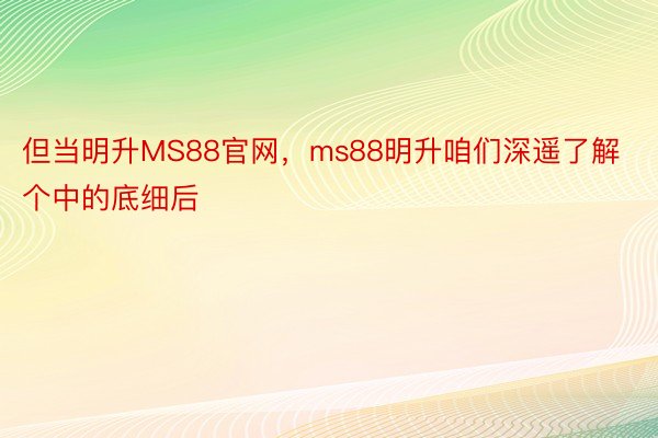 但当明升MS88官网，ms88明升咱们深遥了解个中的底细后