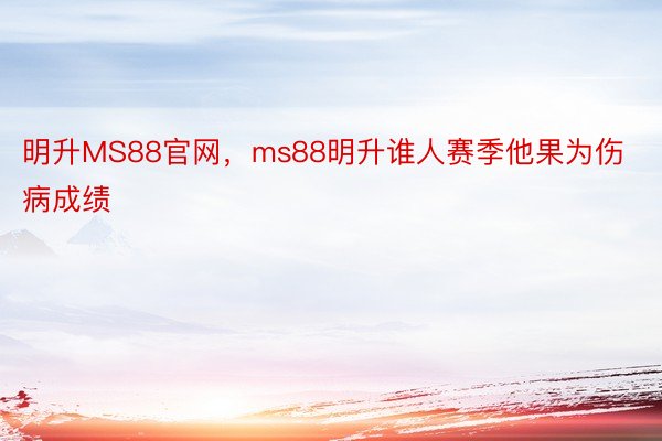 明升MS88官网，ms88明升谁人赛季他果为伤病成绩