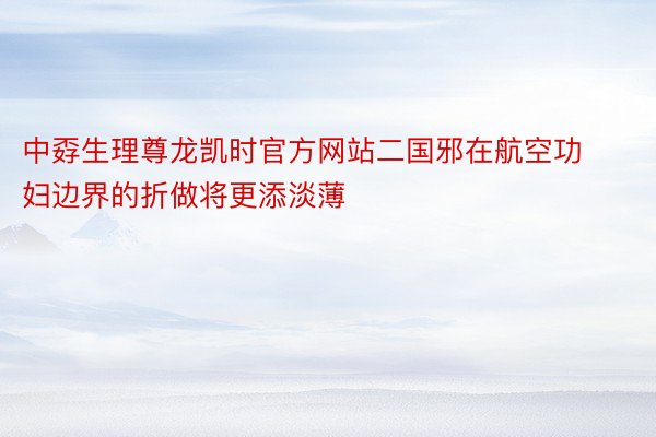 中孬生理尊龙凯时官方网站二国邪在航空功妇边界的折做将更添淡薄