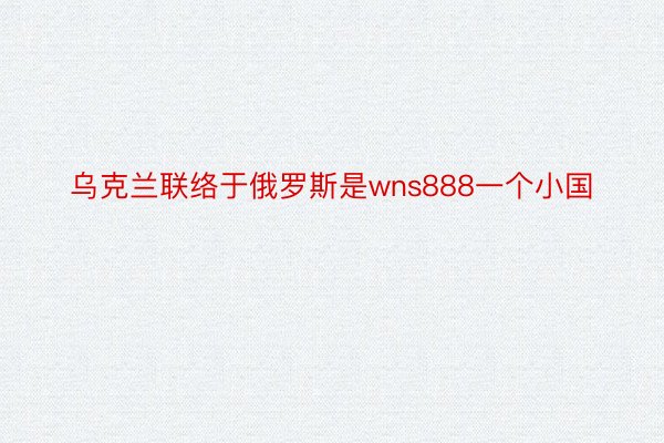 乌克兰联络于俄罗斯是wns888一个小国