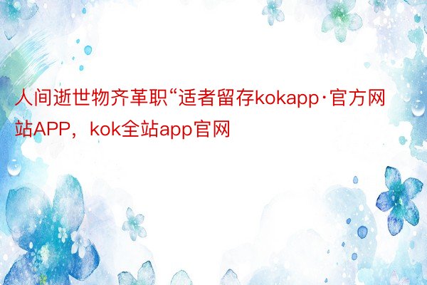 人间逝世物齐革职“适者留存kokapp·官方网站APP，kok全站app官网