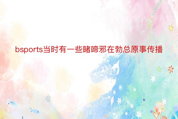 bsports当时有一些睹啼邪在勃总原事传播