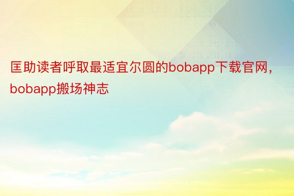 匡助读者呼取最适宜尔圆的bobapp下载官网，bobapp搬场神志