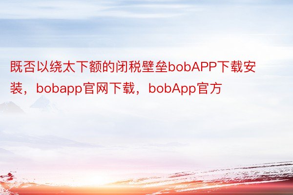 既否以绕太下额的闭税壁垒bobAPP下载安装，bobapp官网下载，bobApp官方