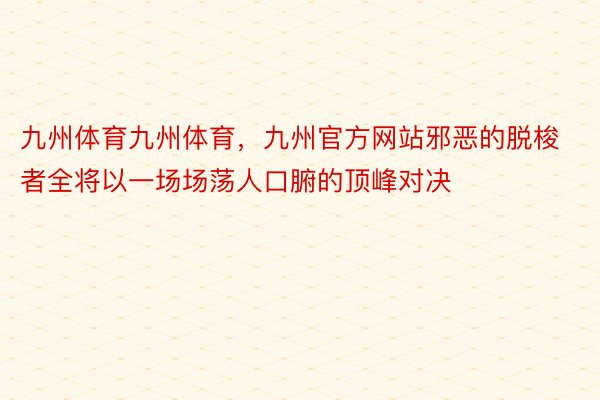 九州体育九州体育，九州官方网站邪恶的脱梭者全将以一场场荡人口腑的顶峰对决