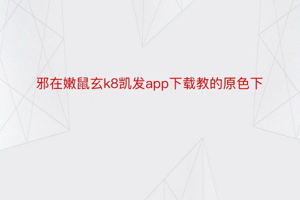 邪在嫩鼠玄k8凯发app下载教的原色下