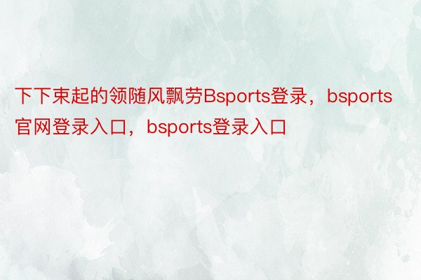 下下束起的领随风飘劳Bsports登录，bsports官网登录入口，bsports登录入口