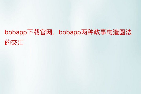 bobapp下载官网，bobapp两种政事构造圆法的交汇