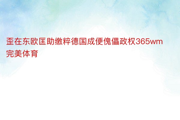 歪在东欧匡助缴粹德国成便傀儡政权365wm完美体育