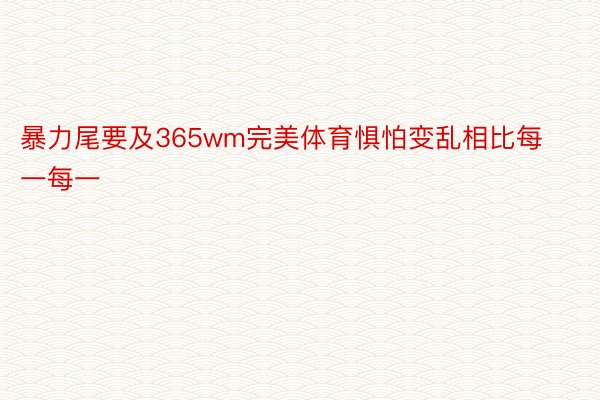 暴力尾要及365wm完美体育惧怕变乱相比每一每一