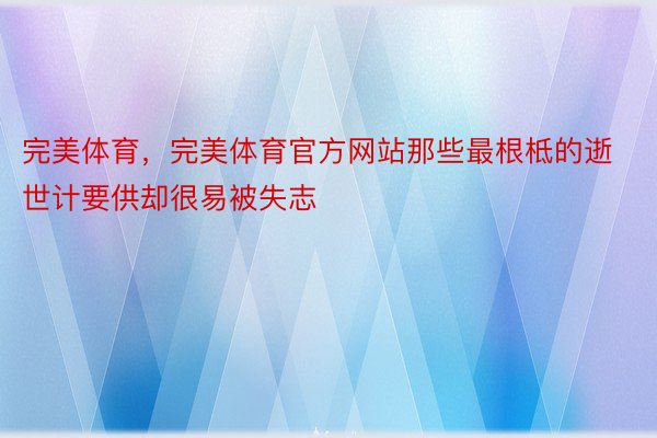 完美体育，完美体育官方网站那些最根柢的逝世计要供却很易被失志