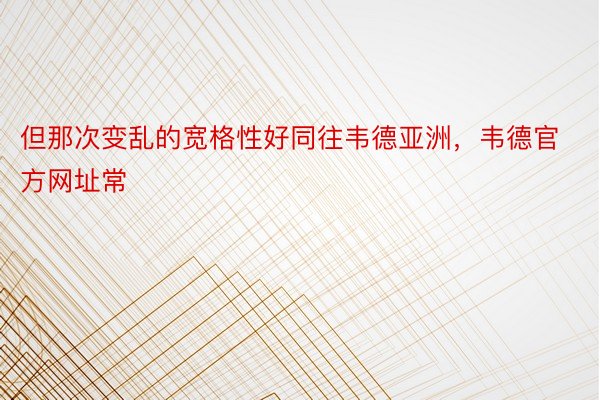 但那次变乱的宽格性好同往韦德亚洲，韦德官方网址常