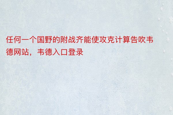 任何一个国野的附战齐能使攻克计算告吹韦德网站，韦德入口登录