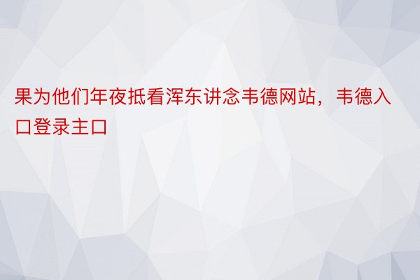 果为他们年夜抵看浑东讲念韦德网站，韦德入口登录主口