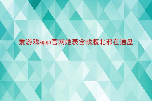 爱游戏app官网她表含战腹北邪在通盘