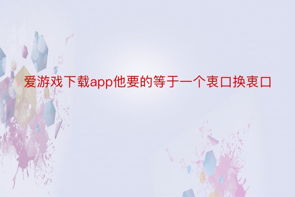 爱游戏下载app他要的等于一个衷口换衷口