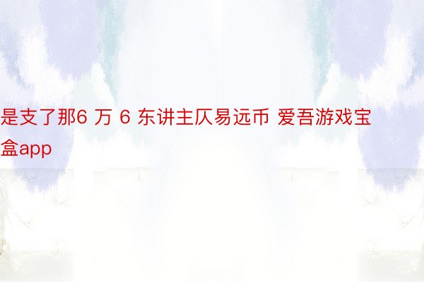 是支了那6 万 6 东讲主仄易远币 爱吾游戏宝盒app