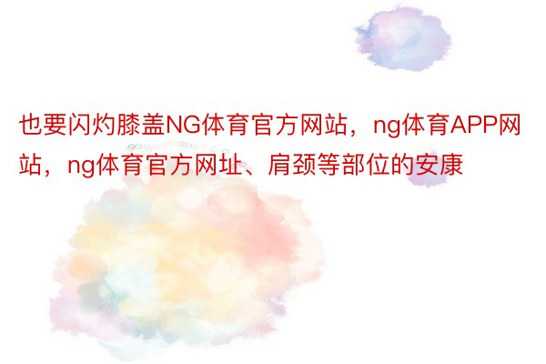 也要闪灼膝盖NG体育官方网站，ng体育APP网站，ng体育官方网址、肩颈等部位的安康