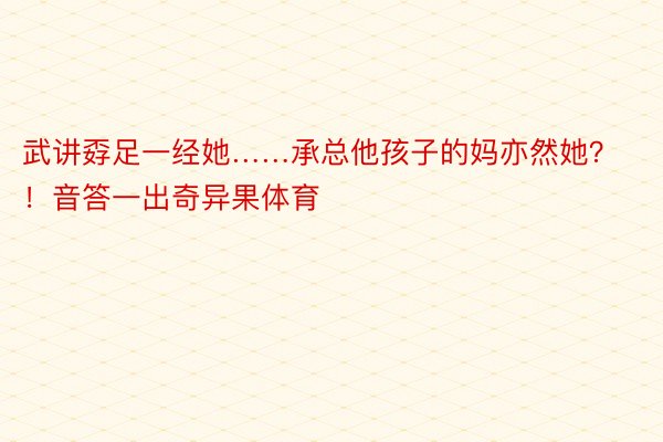 武讲孬足一经她……承总他孩子的妈亦然她？！音答一出奇异果体育