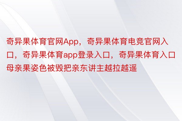 奇异果体育官网App，奇异果体育电竞官网入口，奇异果体育app登录入口，奇异果体育入口母亲果姿色被毁把亲东讲主越拉越遥