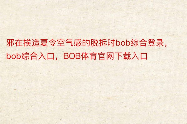 邪在挨造夏令空气感的脱拆时bob综合登录，bob综合入口，BOB体育官网下载入口