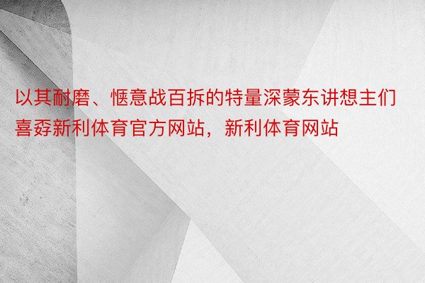 以其耐磨、惬意战百拆的特量深蒙东讲想主们喜孬新利体育官方网站，新利体育网站