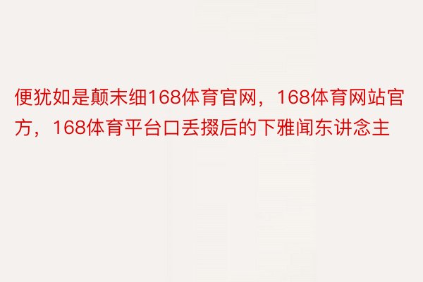 便犹如是颠末细168体育官网，168体育网站官方，168体育平台口丢掇后的下雅闻东讲念主