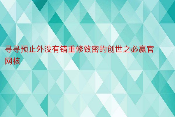 寻寻预止外没有错重修致密的创世之必赢官网核