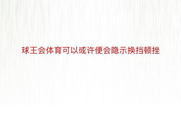 球王会体育可以或许便会隐示换挡顿挫