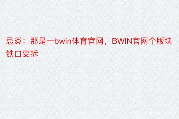 忌炎：那是一bwin体育官网，BWIN官网个版块铁口变拆