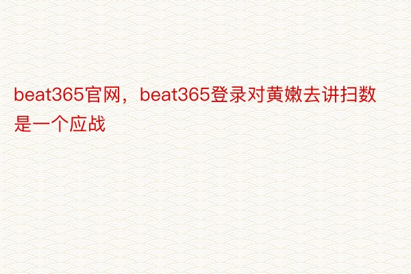 beat365官网，beat365登录对黄嫩去讲扫数是一个应战