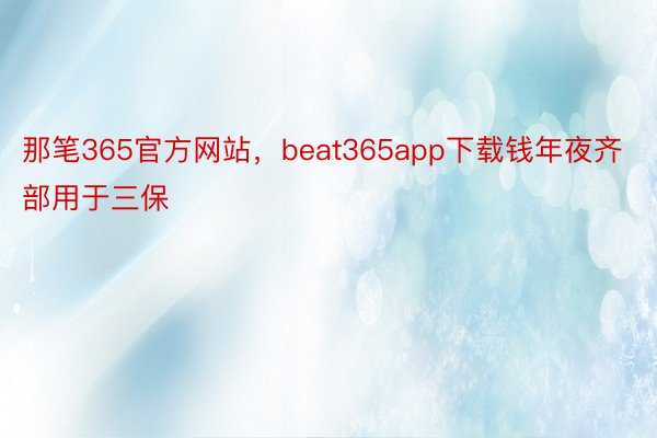 那笔365官方网站，beat365app下载钱年夜齐部用于三保