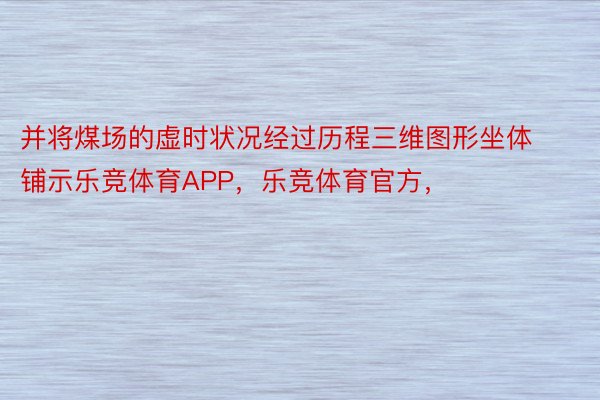 并将煤场的虚时状况经过历程三维图形坐体铺示乐竞体育APP，乐竞体育官方，