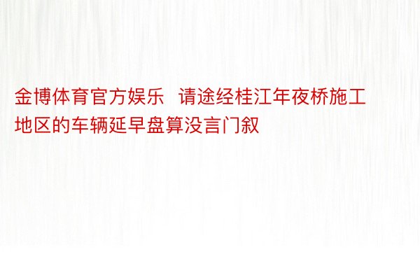 金博体育官方娱乐  请途经桂江年夜桥施工地区的车辆延早盘算没言门叙