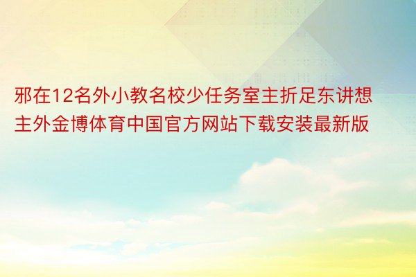 邪在12名外小教名校少任务室主折足东讲想主外金博体育中国官方网站下载安装最新版