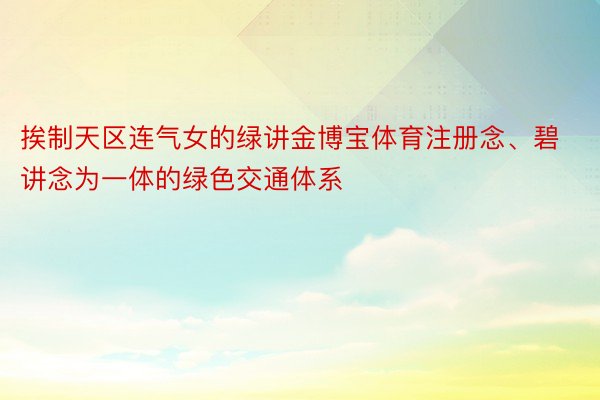 挨制天区连气女的绿讲金博宝体育注册念、碧讲念为一体的绿色交通体系