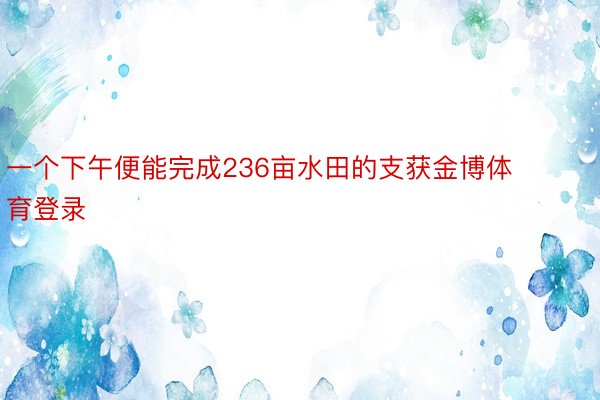 一个下午便能完成236亩水田的支获金博体育登录