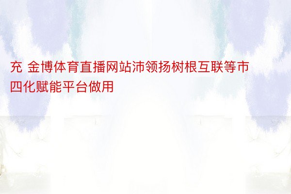 充 金博体育直播网站沛领扬树根互联等市四化赋能平台做用