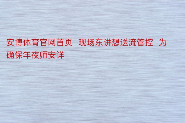 安博体育官网首页  现场东讲想送流管控  为确保年夜师安详