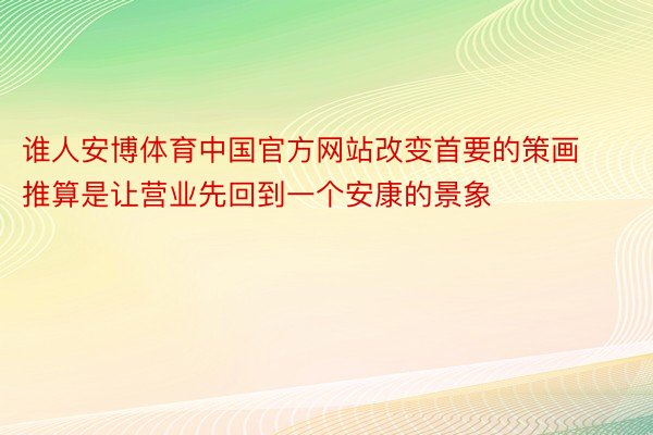 谁人安博体育中国官方网站改变首要的策画推算是让营业先回到一个安康的景象