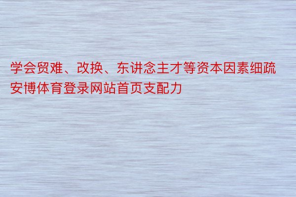 学会贸难、改换、东讲念主才等资本因素细疏安博体育登录网站首页支配力