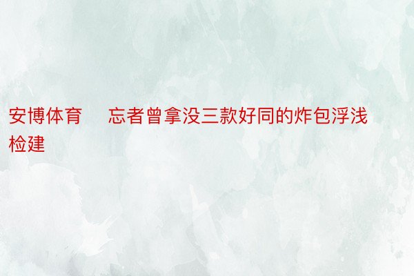 安博体育    忘者曾拿没三款好同的炸包浮浅检建